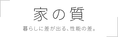 家の質 暮らしに差が出る、性能の差。