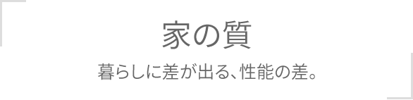 家の質 暮らしに差が出る、性能の差。