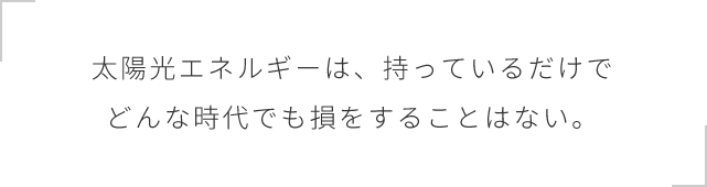 太陽光エネルギーは、持っているだけでどんな時代でも損をすることはない。