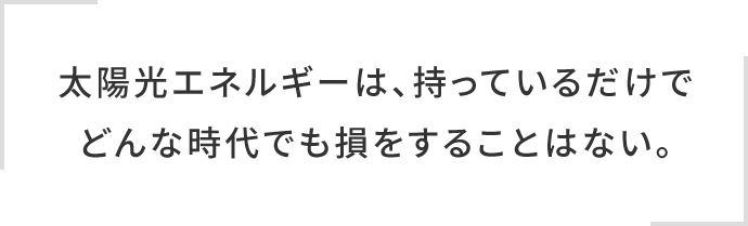 太陽光エネルギーは、持っているだけでどんな時代でも損をすることはない。