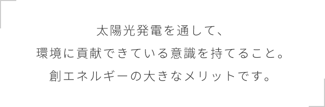 太陽光発電を通して、環境に貢献できている意識を持てること。創エネルギーの大きなメリットです。