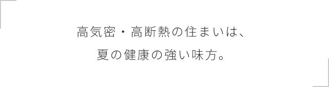 高気密・高断熱の住まいは、夏の健康の強い味方。