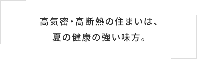 高気密・高断熱の住まいは、夏の健康の強い味方。