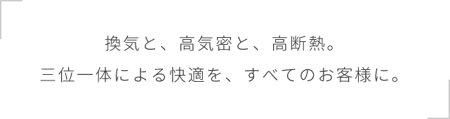 換気と、高気密と、高断熱。三位一体による快適を、すべてのお客様に。