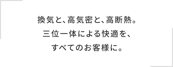 換気と、高気密と、高断熱。三位一体による快適を、すべてのお客様に。