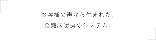 お客様の声から生まれた、全館床暖房のシステム。