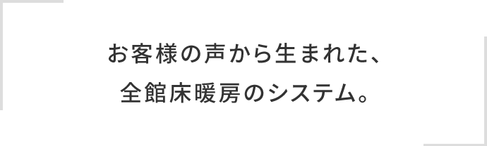 お客様の声から生まれた、全館床暖房のシステム。