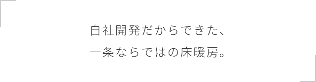 自社開発だからできた、一条ならではの床暖房。