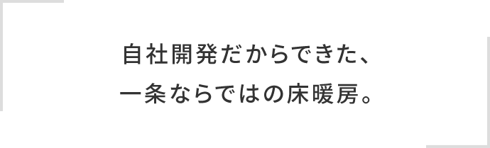 自社開発だからできた、一条ならではの床暖房。